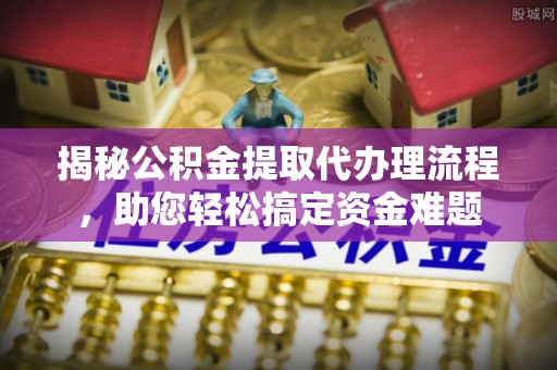洪梅揭秘公积金提取代办理流程，助您轻松搞定资金难题
