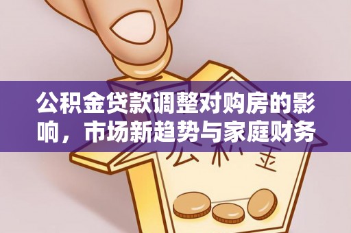 洪梅公积金贷款调整对购房的影响，市场新趋势与家庭财务规划