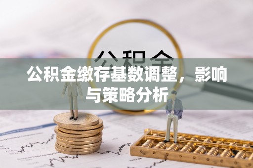 洪梅公积金缴存基数调整，影响与策略分析