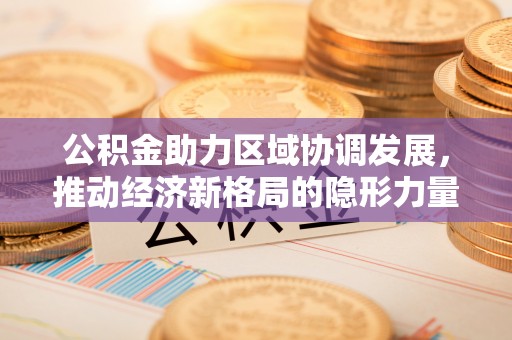 洪梅公积金助力区域协调发展，推动经济新格局的隐形力量