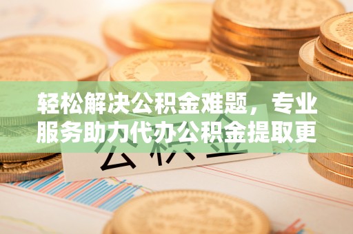 洪梅轻松解决公积金难题，专业服务助力代办公积金提取更高效