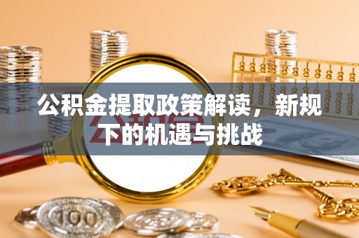 洪梅公积金提取政策解读，新规下的机遇与挑战