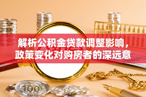 洪梅解析公积金贷款调整影响，政策变化对购房者的深远意义