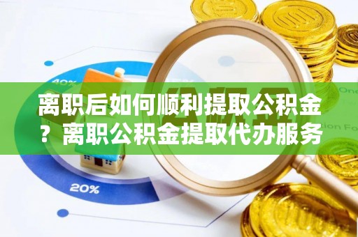 洪梅离职后如何顺利提取公积金？离职公积金提取代办服务帮你搞定！
