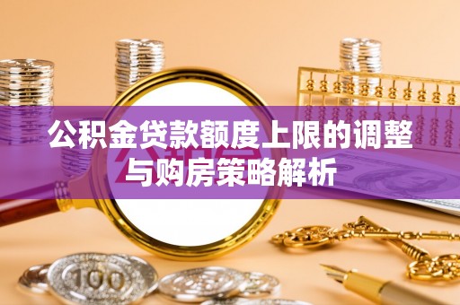 洪梅公积金贷款额度上限的调整与购房策略解析