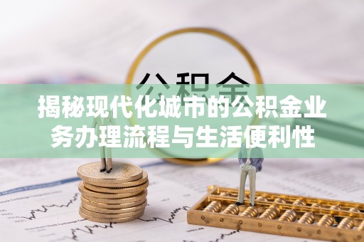 洪梅揭秘现代化城市的公积金业务办理流程与生活便利性