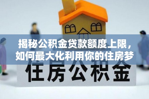 洪梅揭秘公积金贷款额度上限，如何最大化利用你的住房梦想资金？