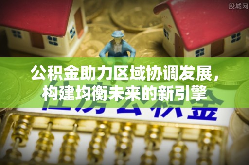 洪梅公积金助力区域协调发展，构建均衡未来的新引擎