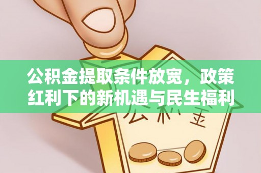 洪梅公积金提取条件放宽，政策红利下的新机遇与民生福利