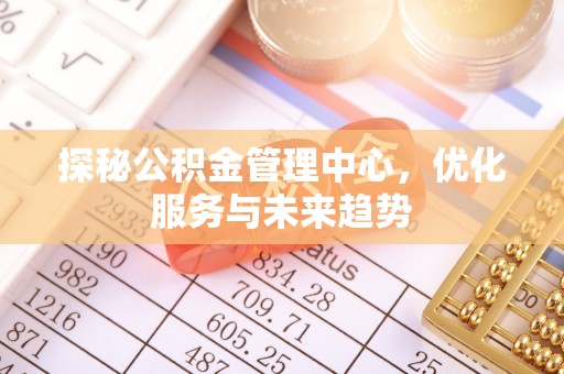洪梅探秘公积金管理中心，优化服务与未来趋势