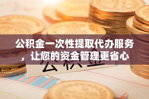 洪梅公积金一次性提取代办服务，让您的资金管理更省心