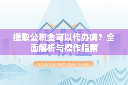洪梅提取公积金可以代办吗？全面解析与操作指南