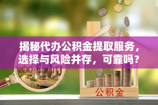 洪梅揭秘代办公积金提取服务，选择与风险并存，可靠吗？
