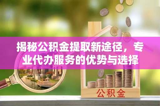 洪梅揭秘公积金提取新途径，专业代办服务的优势与选择