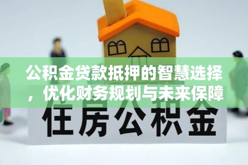 洪梅公积金贷款抵押的智慧选择，优化财务规划与未来保障