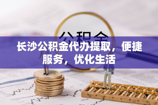 洪梅长沙公积金代办提取，便捷服务，优化生活