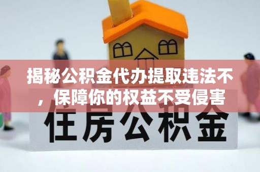 洪梅揭秘公积金代办提取违法不，保障你的权益不受侵害