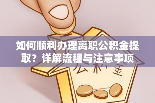 洪梅如何顺利办理离职公积金提取？详解流程与注意事项