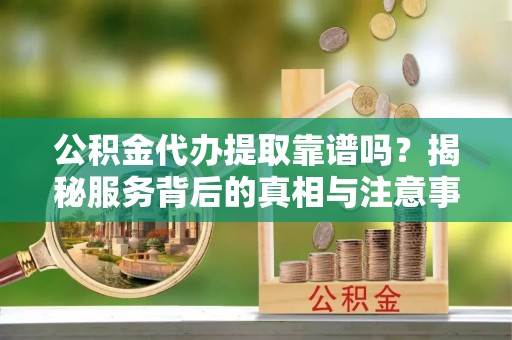 洪梅公积金代办提取靠谱吗？揭秘服务背后的真相与注意事项