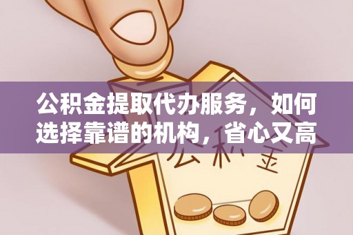 洪梅公积金提取代办服务，如何选择靠谱的机构，省心又高效