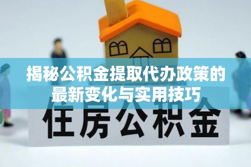 洪梅揭秘公积金提取代办政策的最新变化与实用技巧