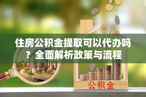 洪梅住房公积金提取可以代办吗？全面解析政策与流程