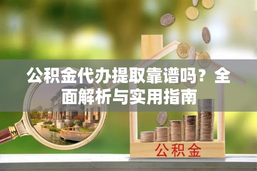洪梅公积金代办提取靠谱吗？全面解析与实用指南