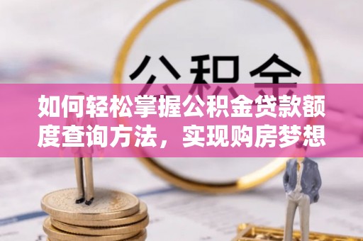 洪梅如何轻松掌握公积金贷款额度查询方法，实现购房梦想？