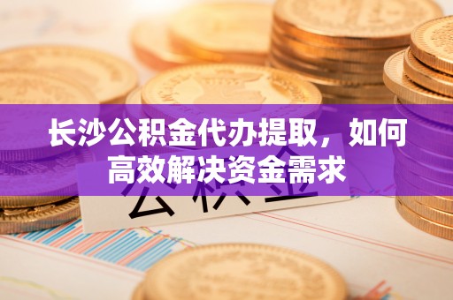 洪梅长沙公积金代办提取，如何高效解决资金需求