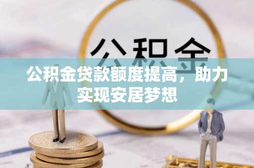 洪梅公积金贷款额度提高，助力实现安居梦想