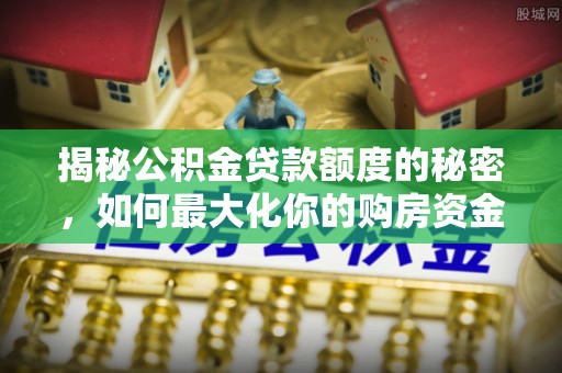 洪梅揭秘公积金贷款额度的秘密，如何最大化你的购房资金