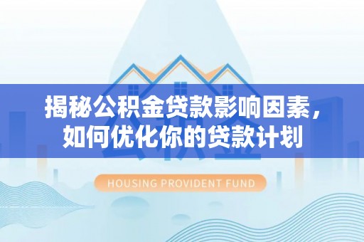洪梅揭秘公积金贷款影响因素，如何优化你的贷款计划