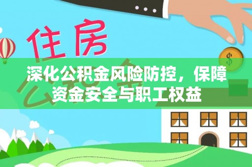 洪梅深化公积金风险防控，保障资金安全与职工权益