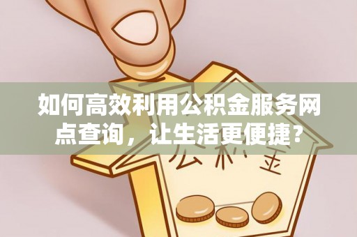 洪梅如何高效利用公积金服务网点查询，让生活更便捷？