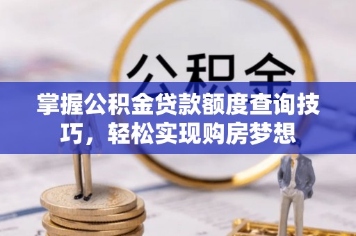洪梅掌握公积金贷款额度查询技巧，轻松实现购房梦想