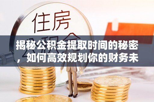 洪梅揭秘公积金提取时间的秘密，如何高效规划你的财务未来
