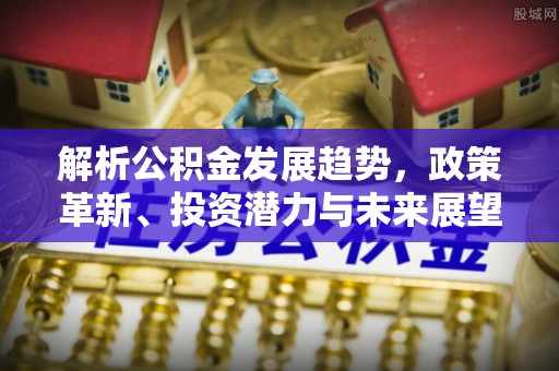 洪梅解析公积金发展趋势，政策革新、投资潜力与未来展望
