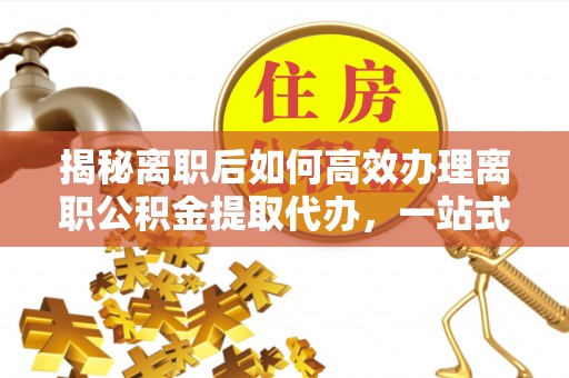 洪梅揭秘离职后如何高效办理离职公积金提取代办，一站式服务全解析