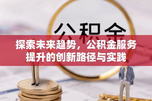 洪梅探索未来趋势，公积金服务提升的创新路径与实践