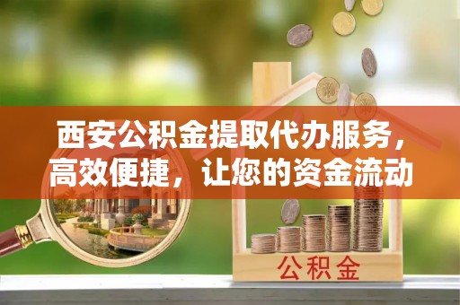 洪梅西安公积金提取代办服务，高效便捷，让您的资金流动更灵活