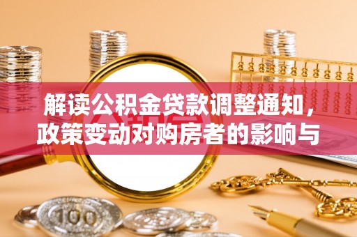 洪梅解读公积金贷款调整通知，政策变动对购房者的影响与应对策略