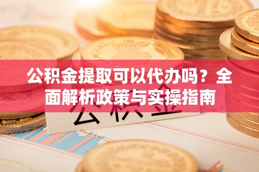 洪梅公积金提取可以代办吗？全面解析政策与实操指南