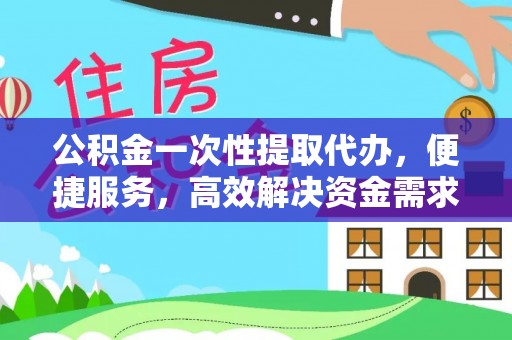洪梅公积金一次性提取代办，便捷服务，高效解决资金需求