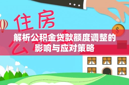 洪梅解析公积金贷款额度调整的影响与应对策略