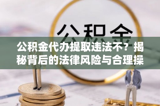 洪梅公积金代办提取违法不？揭秘背后的法律风险与合理操作