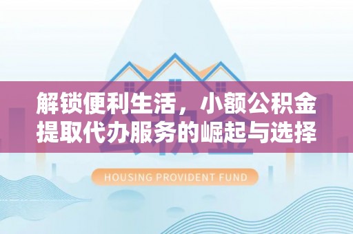 洪梅解锁便利生活，小额公积金提取代办服务的崛起与选择
