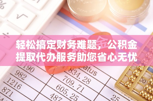洪梅轻松搞定财务难题，公积金提取代办服务助您省心无忧