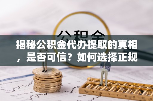 洪梅揭秘公积金代办提取的真相，是否可信？如何选择正规服务？