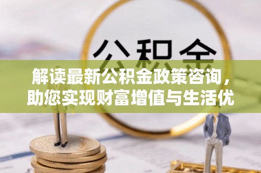 洪梅解读最新公积金政策咨询，助您实现财富增值与生活优化