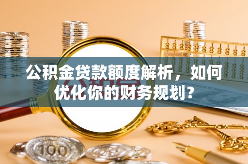 洪梅公积金贷款额度解析，如何优化你的财务规划？